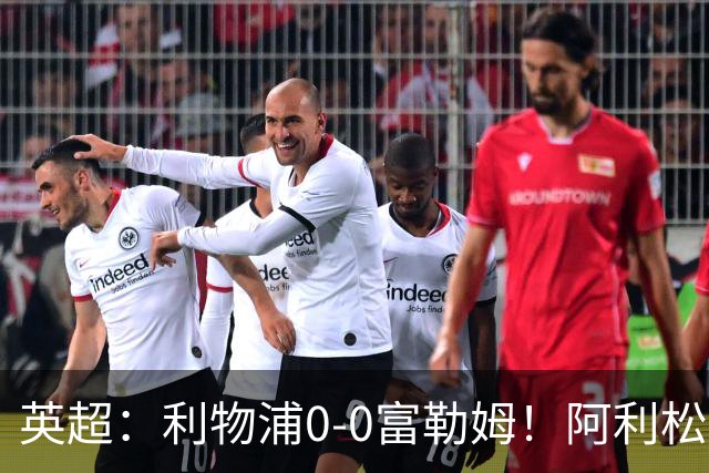 英超：利物浦0-0富勒姆！阿利松致命失误险丢球 维尔茨浪射引不满